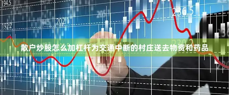 散户炒股怎么加杠杆为交通中断的村庄送去物资和药品