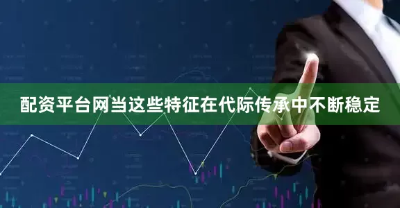 配资平台网当这些特征在代际传承中不断稳定