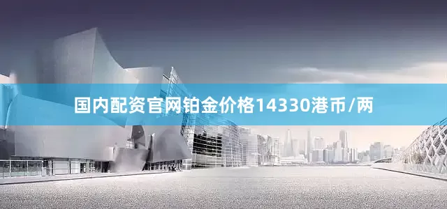 国内配资官网铂金价格14330港币/两
