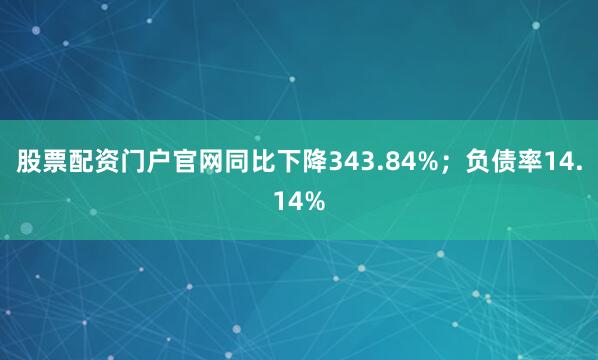 股票配资门户官网同比下降343.84%；负债率14.14%