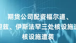 期货公司配资福尔道、纳坦兹、伊斯法罕三处核设施遭袭