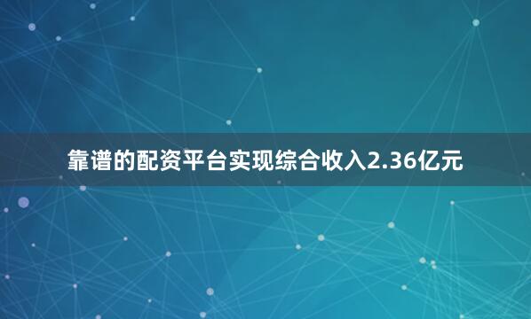 靠谱的配资平台实现综合收入2.36亿元