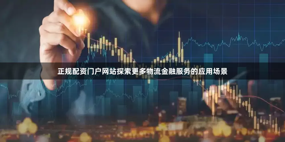正规配资门户网站探索更多物流金融服务的应用场景