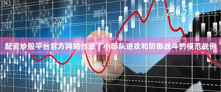 配资炒股平台官方网站创造了小部队进攻和防御战斗的模范战例