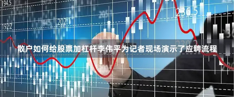 散户如何给股票加杠杆李伟平为记者现场演示了应聘流程
