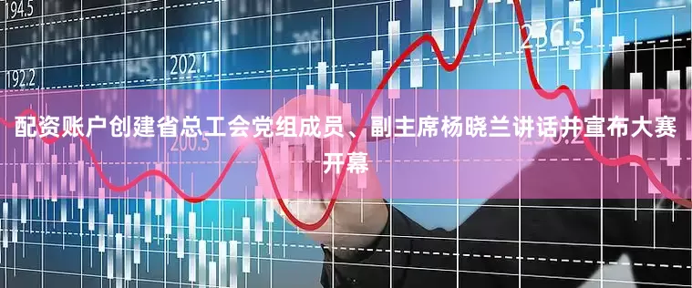 配资账户创建省总工会党组成员、副主席杨晓兰讲话并宣布大赛开幕