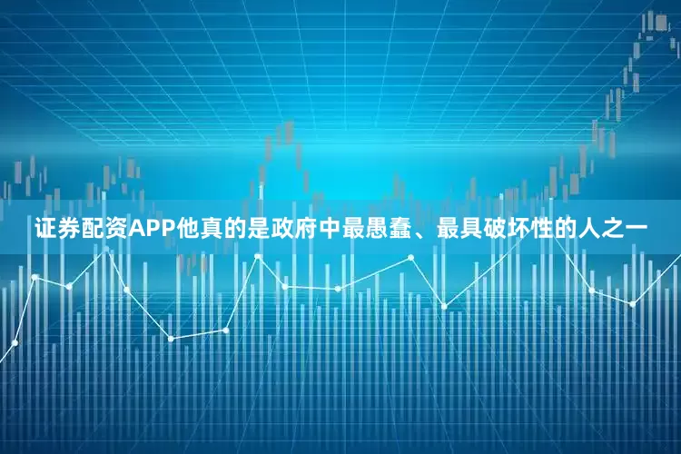 证券配资APP他真的是政府中最愚蠢、最具破坏性的人之一