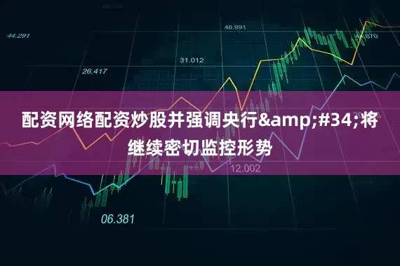 配资网络配资炒股并强调央行&#34;将继续密切监控形势