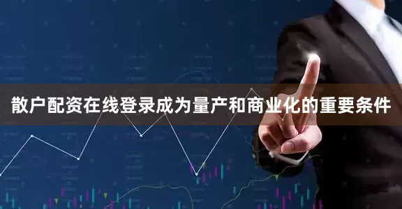 散户配资在线登录成为量产和商业化的重要条件