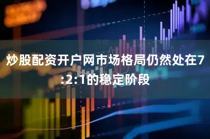炒股配资开户网市场格局仍然处在7:2:1的稳定阶段