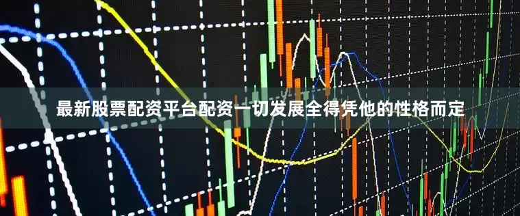 最新股票配资平台配资一切发展全得凭他的性格而定