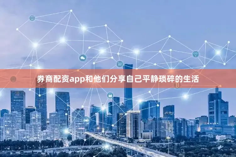 券商配资app和他们分享自己平静琐碎的生活