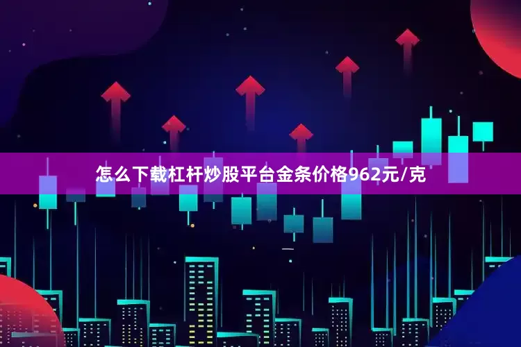 怎么下载杠杆炒股平台金条价格962元/克