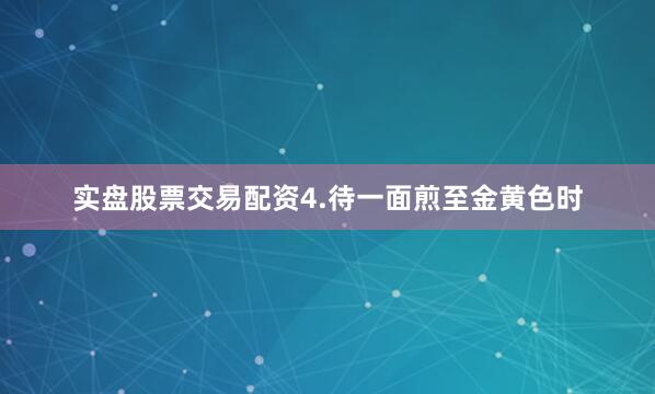 实盘股票交易配资4.待一面煎至金黄色时