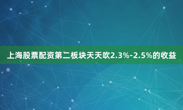 上海股票配资第二板块天天吹2.3%-2.5%的收益