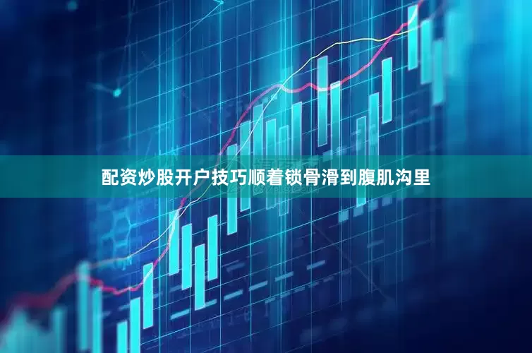 配资炒股开户技巧顺着锁骨滑到腹肌沟里