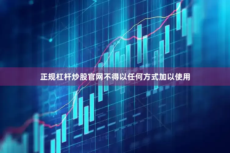 正规杠杆炒股官网不得以任何方式加以使用