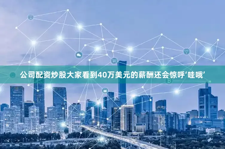 公司配资炒股大家看到40万美元的薪酬还会惊呼‘哇哦’