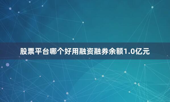 股票平台哪个好用融资融券余额1.0亿元