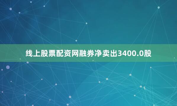 线上股票配资网融券净卖出3400.0股