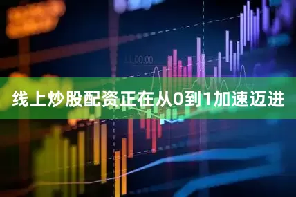 线上炒股配资正在从0到1加速迈进
