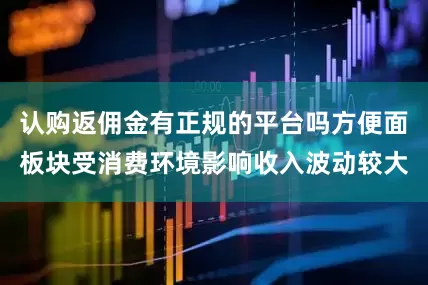 认购返佣金有正规的平台吗方便面板块受消费环境影响收入波动较大