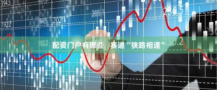 配资门户有哪些   赛道“狭路相逢”