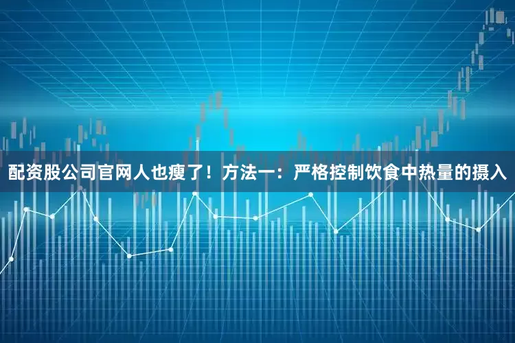 配资股公司官网人也瘦了！方法一：严格控制饮食中热量的摄入