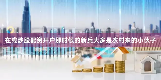 在线炒股配资开户那时候的新兵大多是农村来的小伙子