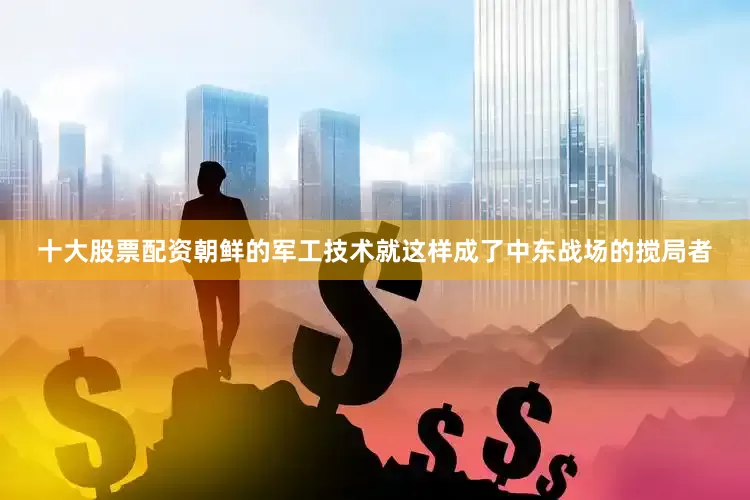 十大股票配资朝鲜的军工技术就这样成了中东战场的搅局者