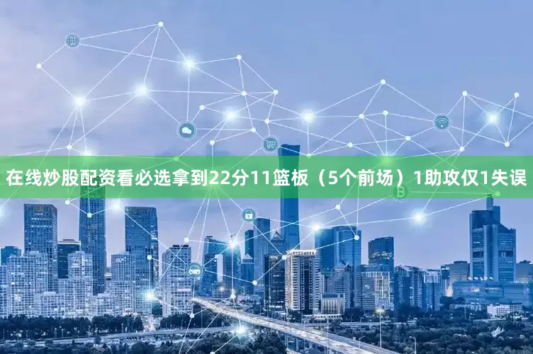 在线炒股配资看必选拿到22分11篮板（5个前场）1助攻仅1失误