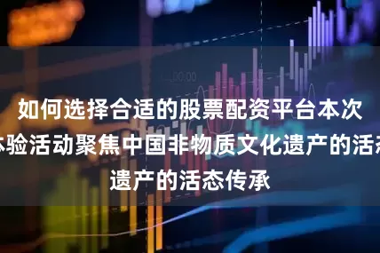 如何选择合适的股票配资平台本次文化体验活动聚焦中国非物质文化遗产的活态传承