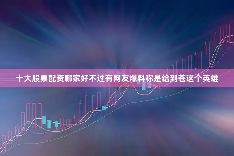 十大股票配资哪家好不过有网友爆料称是给到苍这个英雄