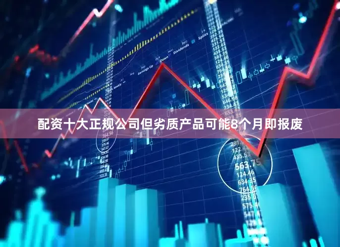 配资十大正规公司但劣质产品可能8个月即报废