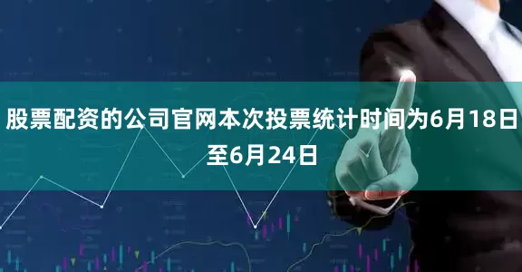 股票配资的公司官网本次投票统计时间为6月18日至6月24日
