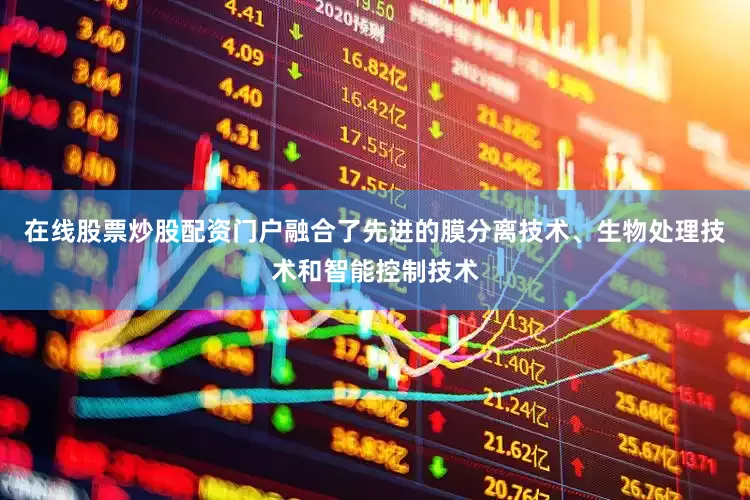 在线股票炒股配资门户融合了先进的膜分离技术、生物处理技术和智能控制技术