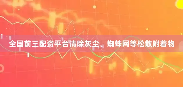 全国前三配资平台清除灰尘、蜘蛛网等松散附着物