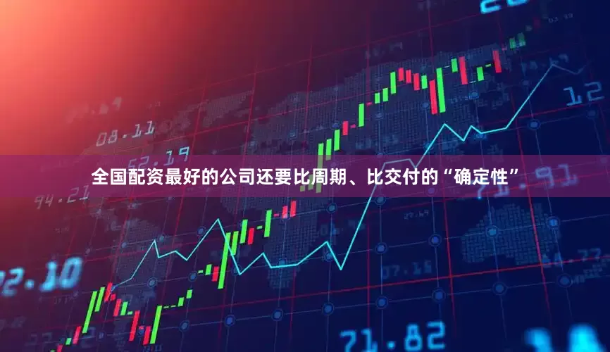 全国配资最好的公司还要比周期、比交付的“确定性”