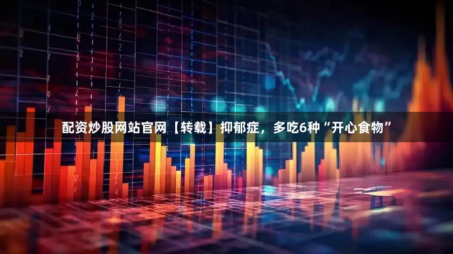 配资炒股网站官网【转载】抑郁症，多吃6种“开心食物”