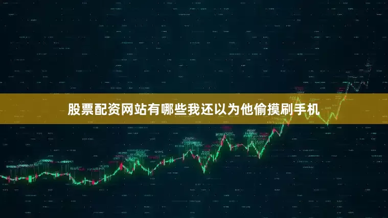 股票配资网站有哪些我还以为他偷摸刷手机