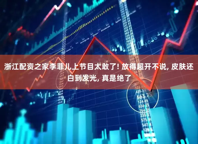 浙江配资之家李菲儿上节目太敢了! 放得超开不说, 皮肤还白到发光, 真是绝了