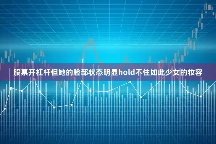 股票开杠杆但她的脸部状态明显hold不住如此少女的妆容