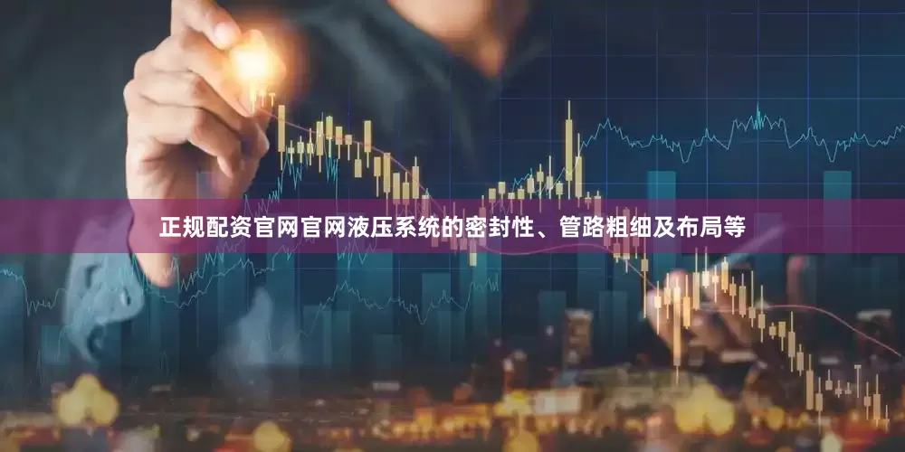 正规配资官网官网液压系统的密封性、管路粗细及布局等