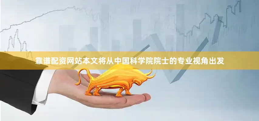 靠谱配资网站本文将从中国科学院院士的专业视角出发