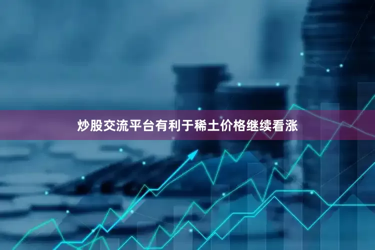 炒股交流平台有利于稀土价格继续看涨