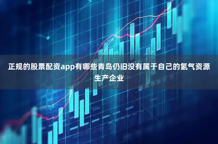 正规的股票配资app有哪些青岛仍旧没有属于自己的氢气资源生产企业