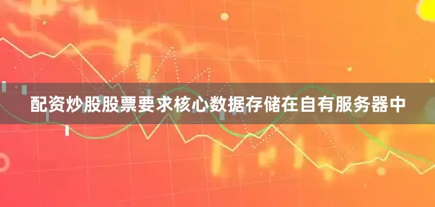 配资炒股股票要求核心数据存储在自有服务器中