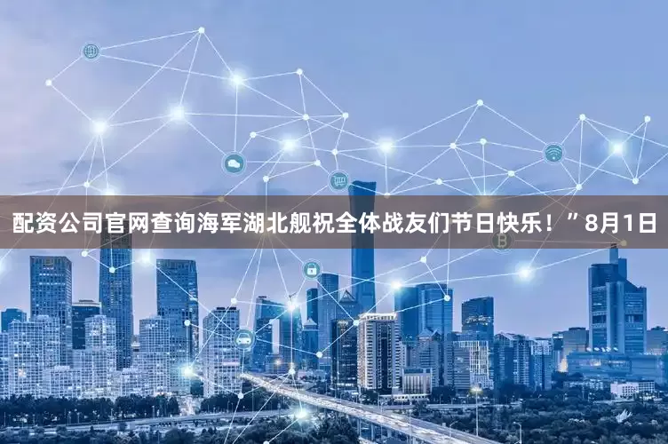 配资公司官网查询海军湖北舰祝全体战友们节日快乐！”8月1日