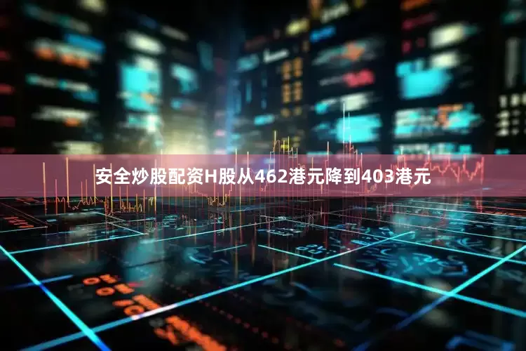 安全炒股配资H股从462港元降到403港元