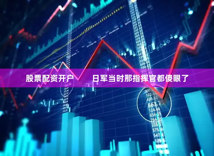 股票配资开户        日军当时那指挥官都傻眼了
